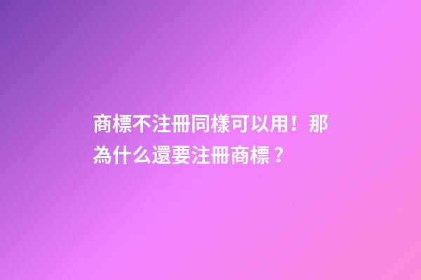 商標不注冊同樣可以用！那為什么還要注冊商標？